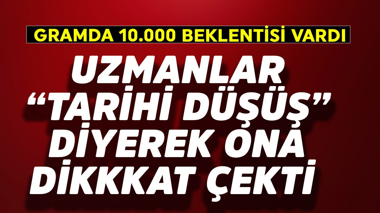 Gramda 10.000 TL beklentisi vardı! Uzmanlar "Tarihi düşüş" diyerek ona dikkat çekti