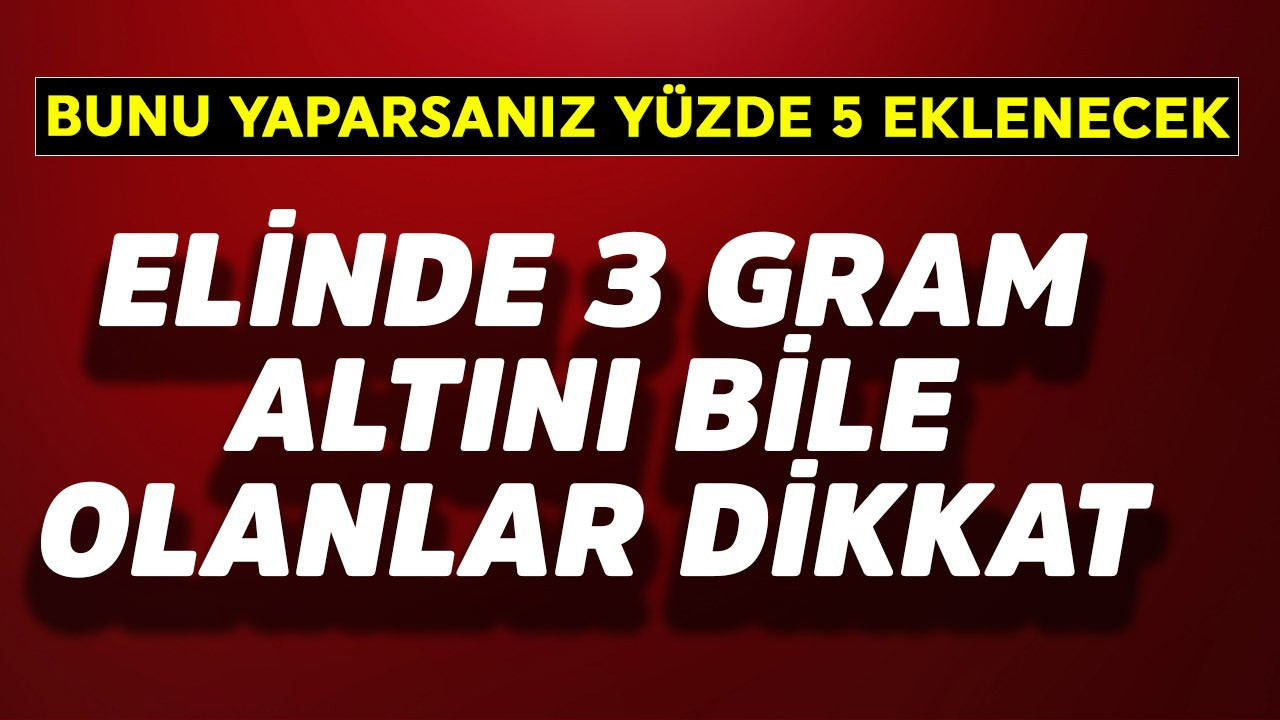 Elinde 3 gram altını bile olan dikkat! Bunu yaparsanız yüzde 5 eklenecek