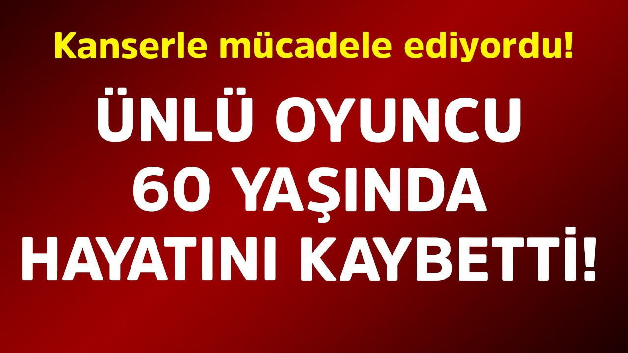 Kanserle mücadele ediyordu! Ünlü oyuncu 60 yaşında hayatını kaybetti