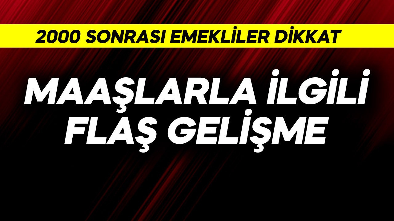 2000 ve sonrası emekliler dikkat! Maaşlarla ilgili flaş gelişme