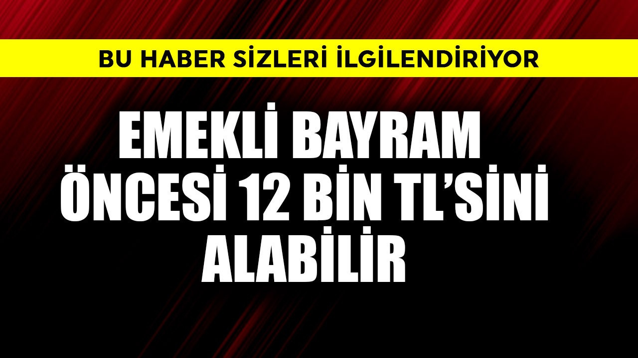 Emekli bayram öncesi 12 bin TL'sini alabilir