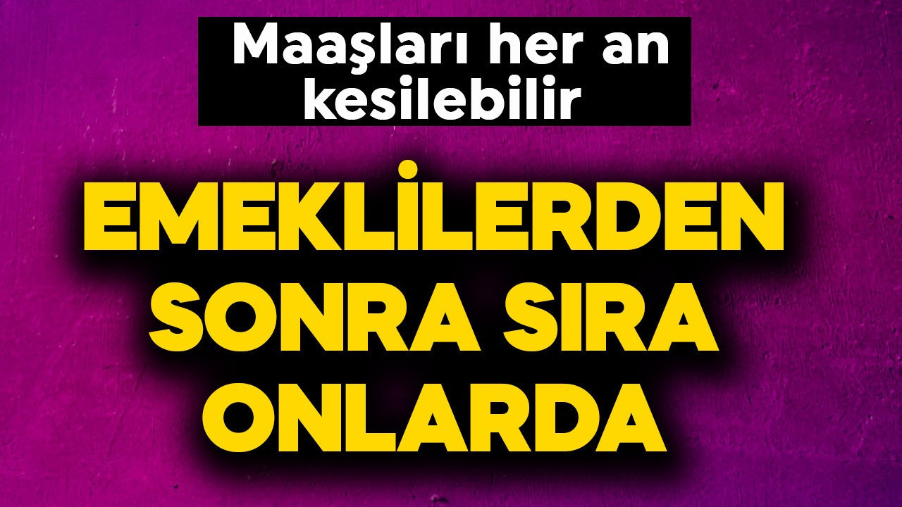 Emeklilerden sonra sıra onlarda! Her an maaşları kesilebilir