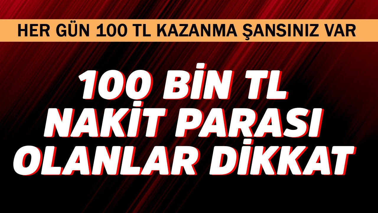 100 bin TL nakit parası olan dikkat! Her gün 100 TL kazanma şansı