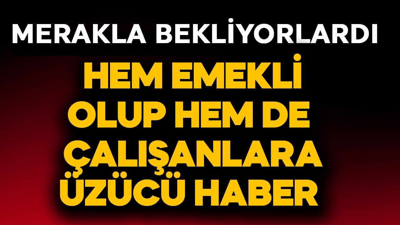 Hem emekli olup hem çalışanlara üzücü haber