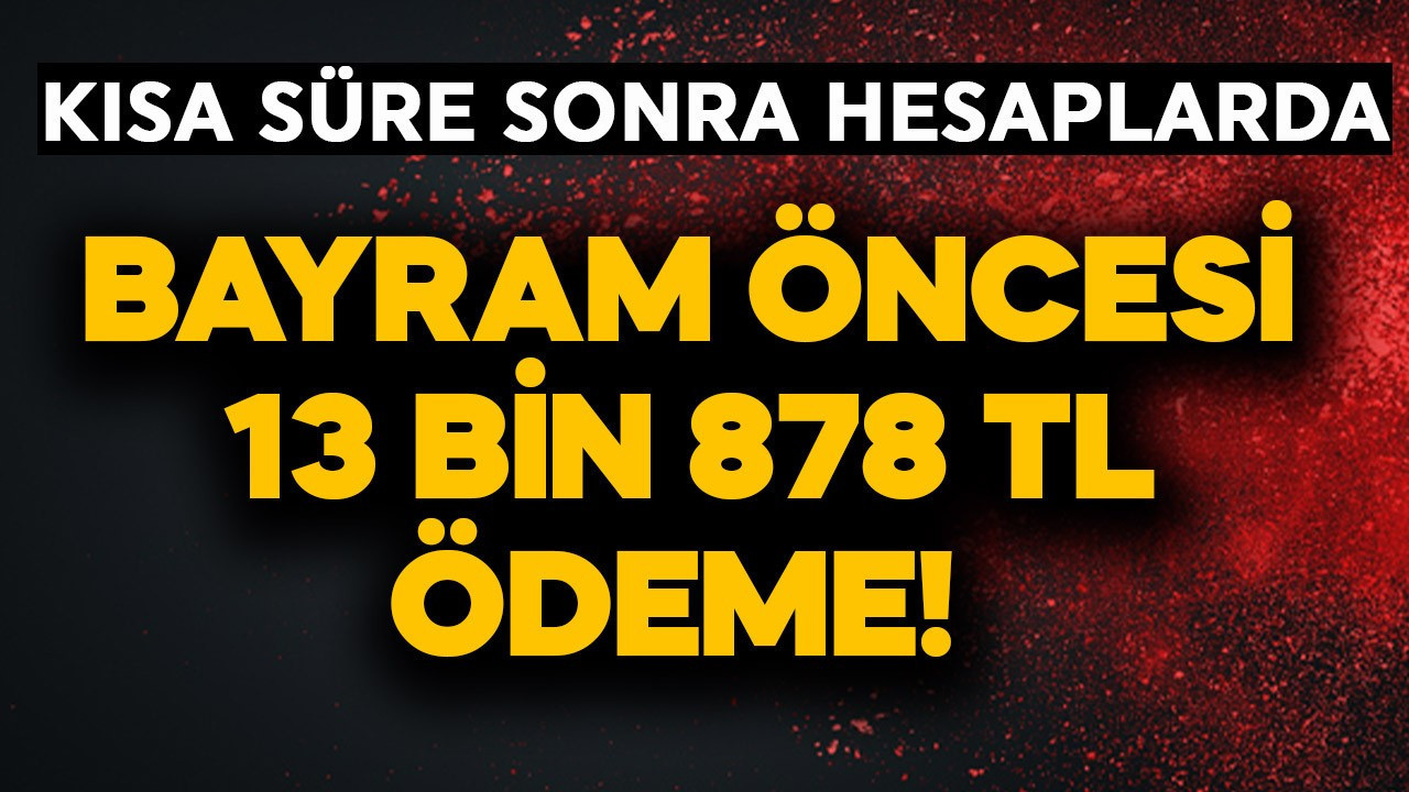 Bayram öncesi 13 Bin 878 TL ödeme! Kısa süre sonra hesaplarda olacak