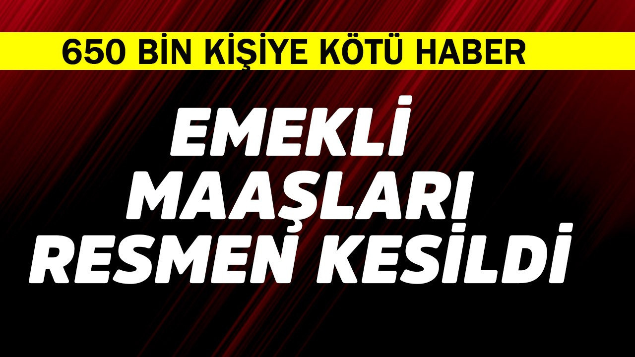 Emekli maaşları resmen kesildi! 650 bin kişiye kötü haber