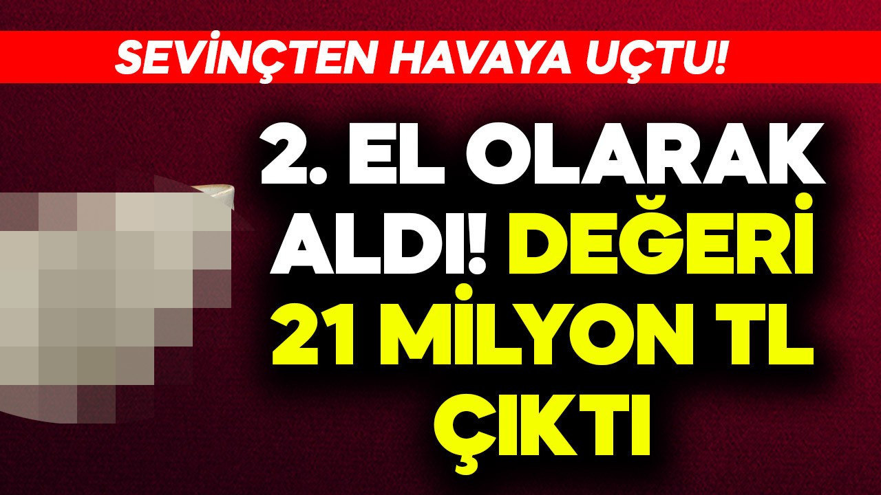 2. el olarak aldı, değeri 21 milyon TL çıkınca sevinçten havaya uçtu