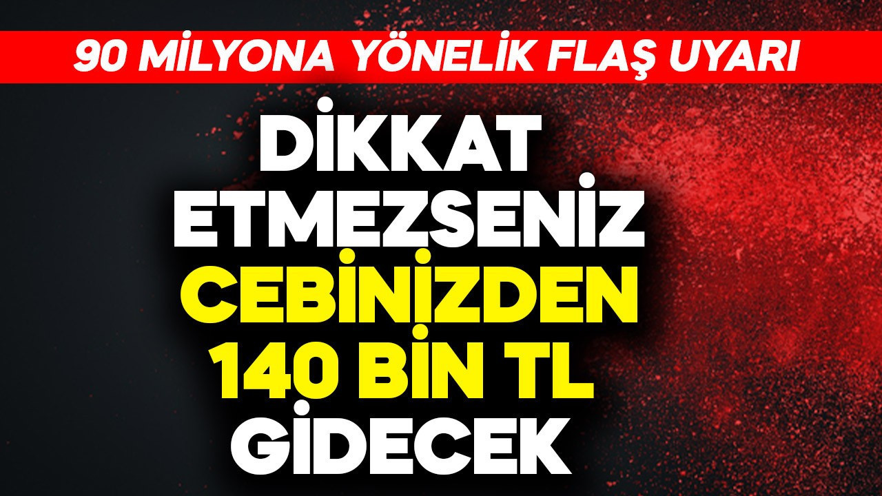 90 milyona flaş uyarı! Dikkat etmezseniz cebinizden 140 bin TL gidecek