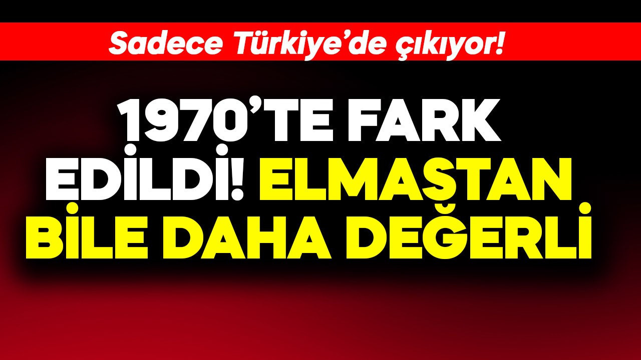 1970'te fark edildi, elmastan bile değerli! Sadece Türkiye'de çıkıyor