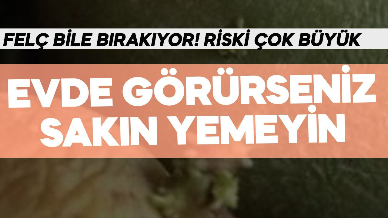 Evde görürseniz sakın yemeyin! Felç bile bırakıyor