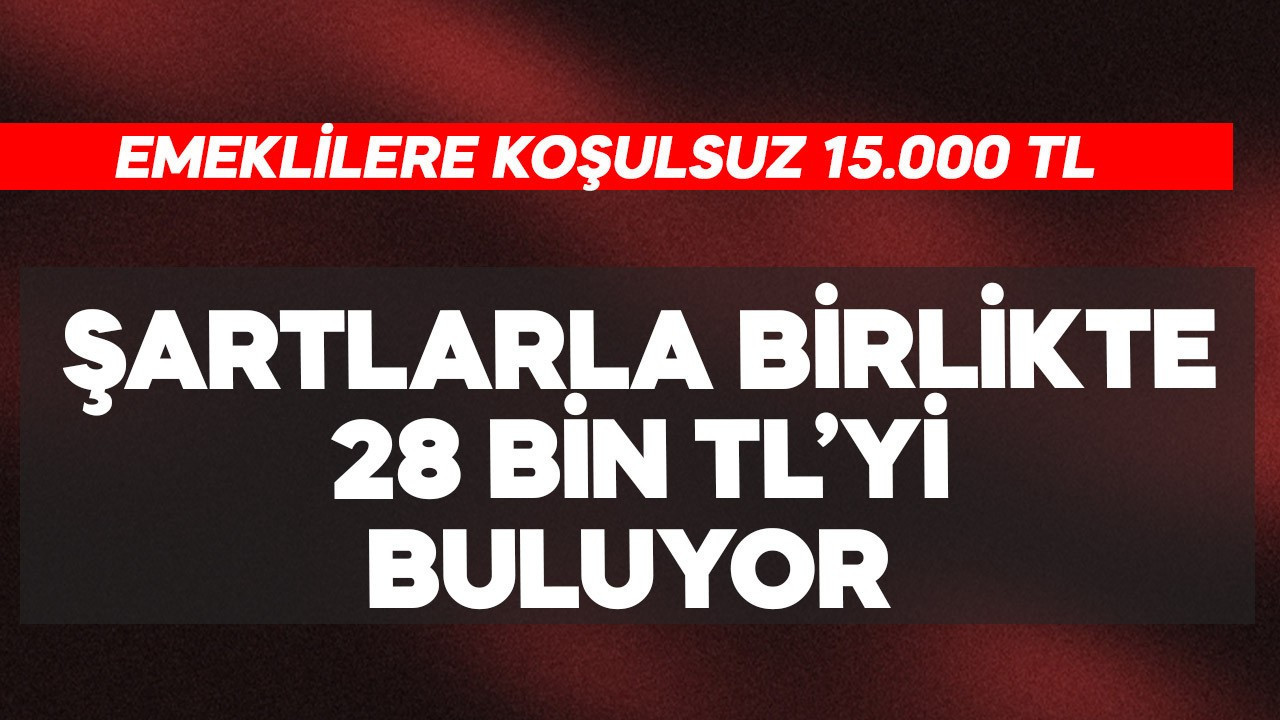 Emeklilere koşulsuz 15 bin TL, şartlarla 28 bin TL