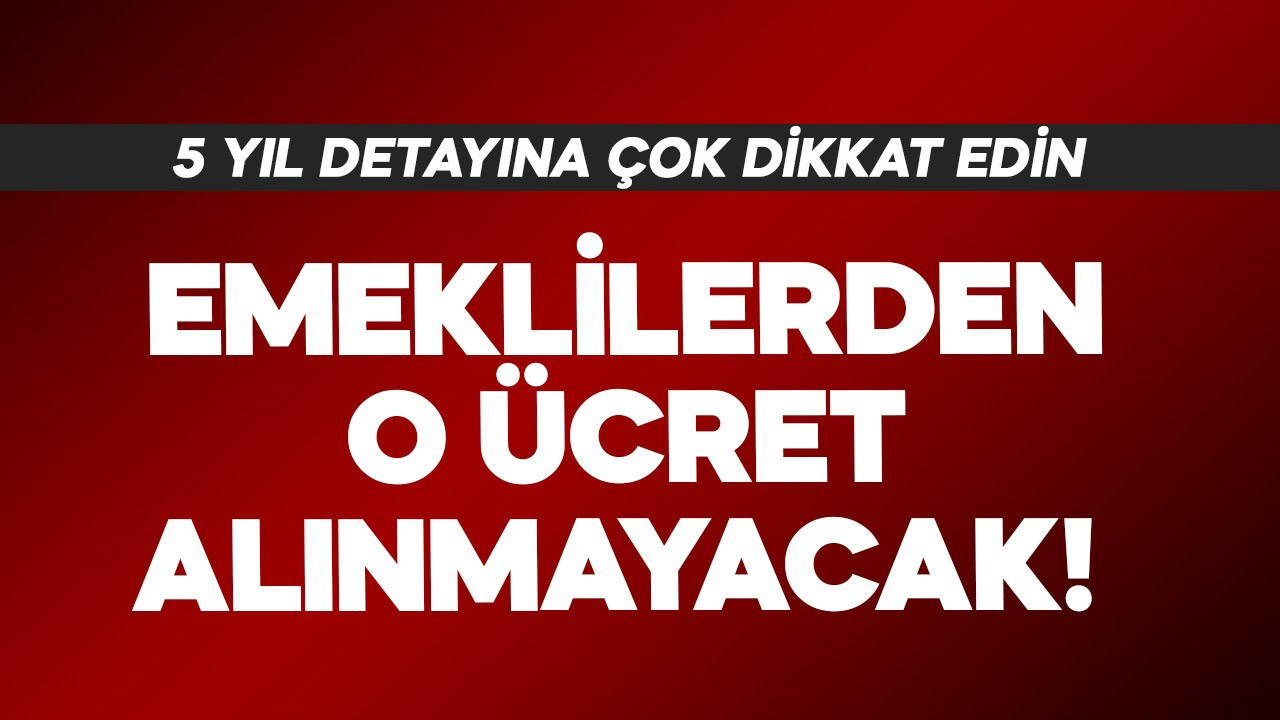 Emeklilerden o ücret alınmayacak! 5 yıl detayına dikkat