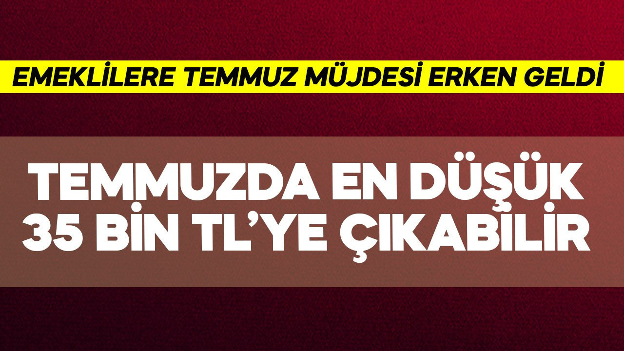 Emeklilere temmuzda en düşük 35 bin TL'ye çıkabilir