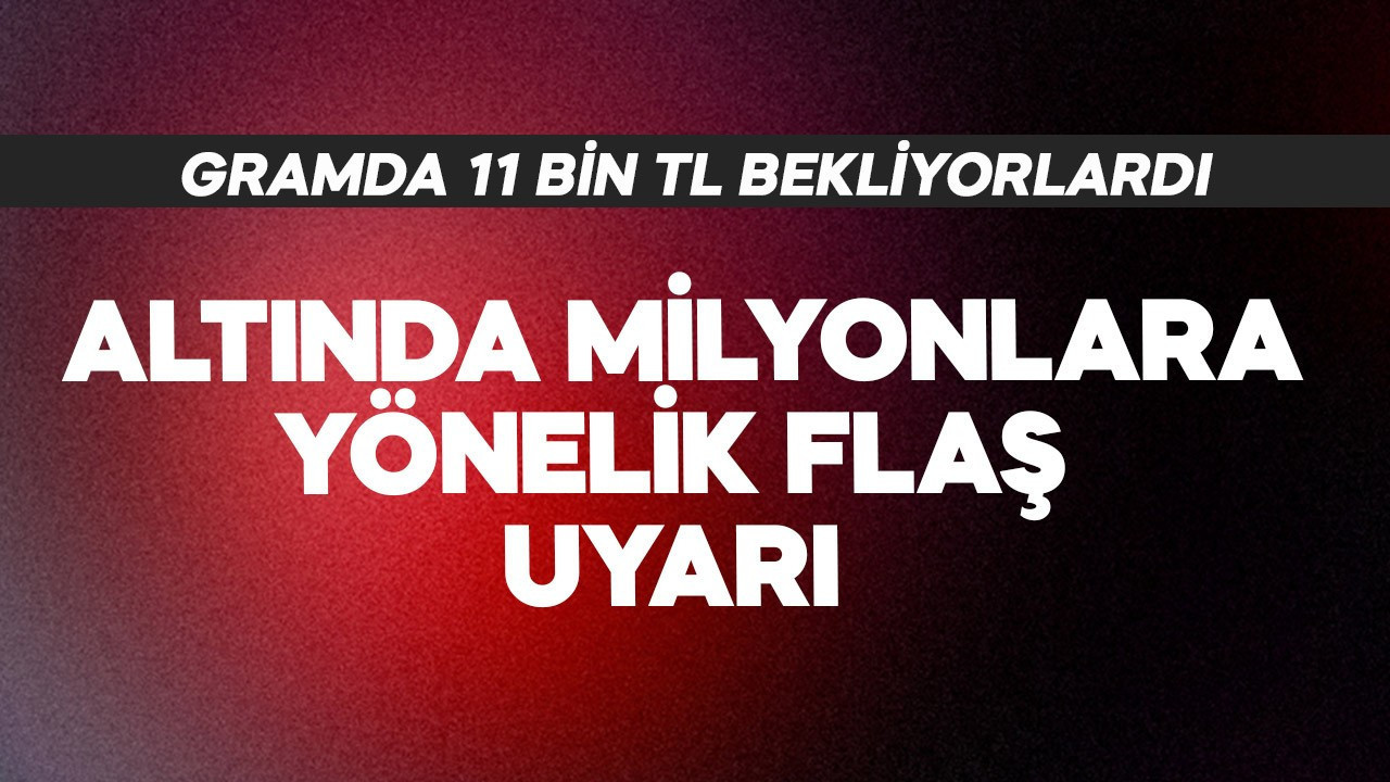 Altında milyonlara flaş uyarı! Gramda 11 bin TL bekliyorlardı