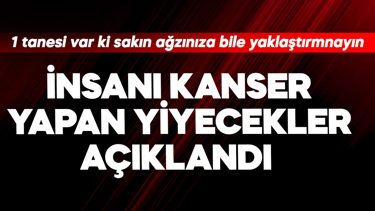 İnsanı kanser yapan yiyecekler açıklandı! 1 tanesi var ki ağzınıza bile yaklaştırmayın