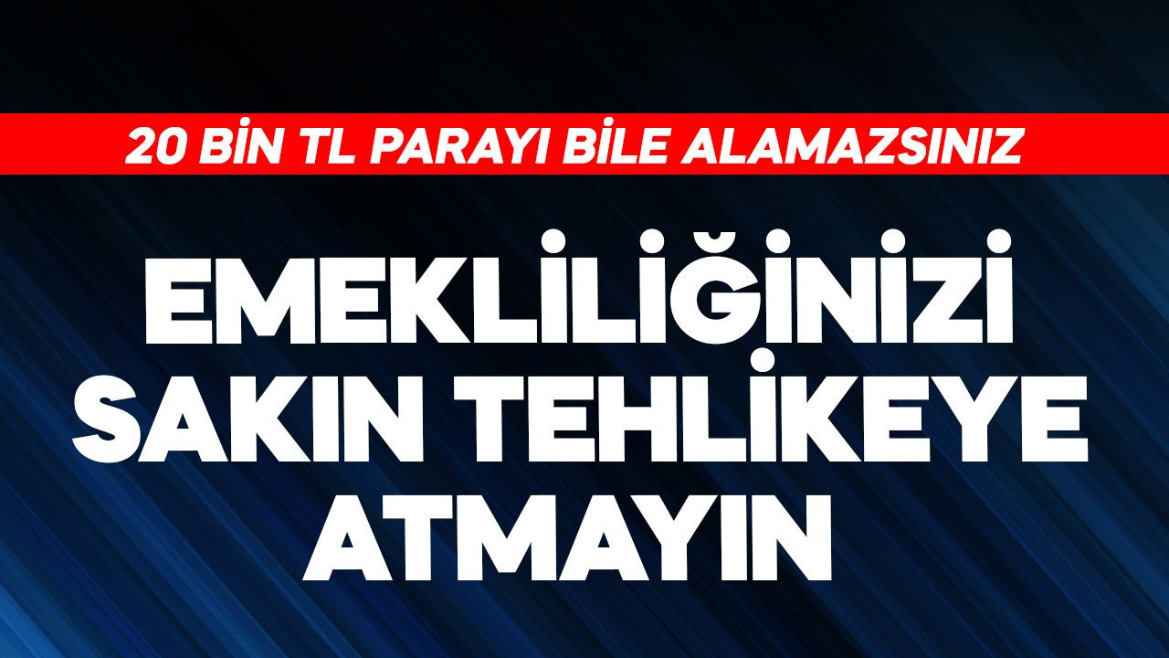 Emekliliğinizi sakın tehlikeye atmayın! 20 bin TL bile alamazsınız