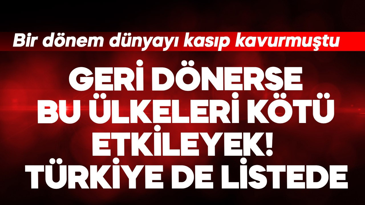 Bir dönem dünyayı kasıp kavurmuştu! Geri dönerse bu ülkeleri kötü etkileyecek Türkiye de listede