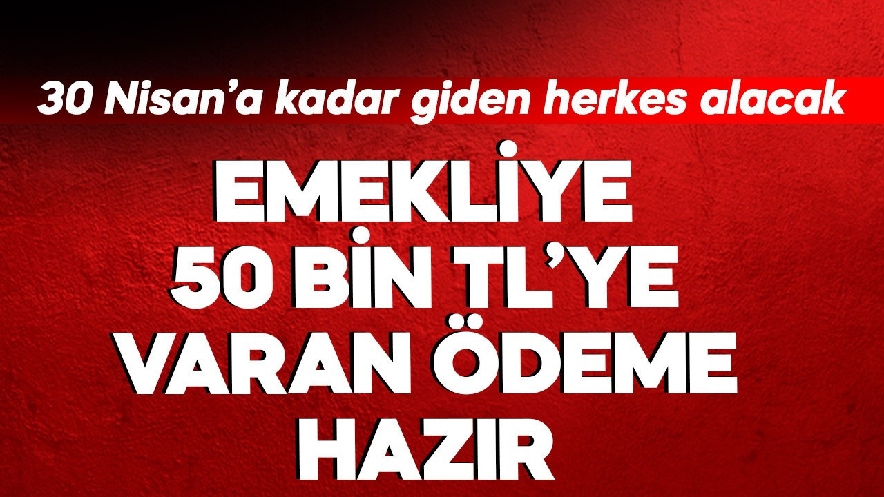 Emeklilere 50 bin TL’ye varan ödeme hazır