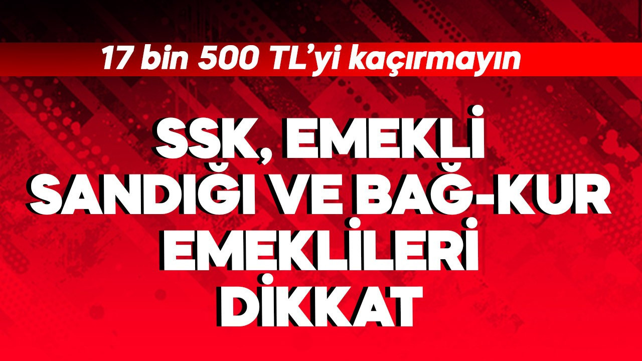 SSK, Emekli Sandığı, Bağ-Kur emeklileri dikkat! 17500 TL'yi kaçırmayın