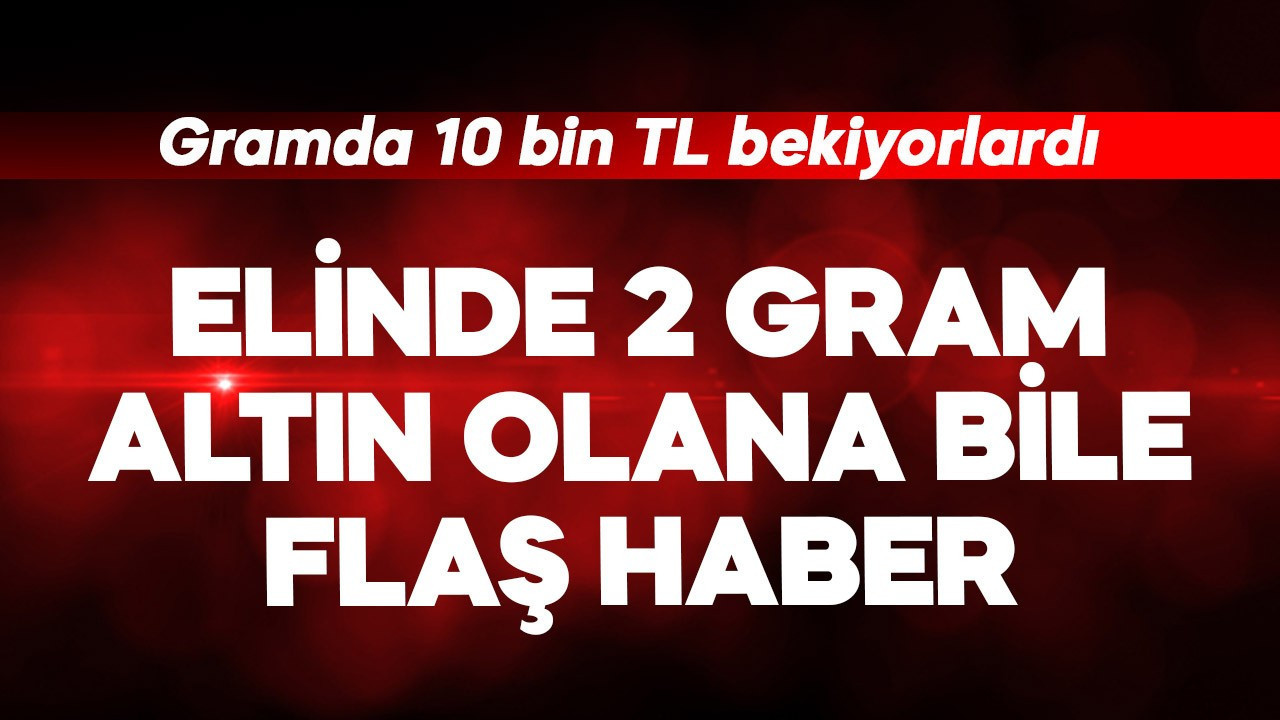 Gramda 10 bin TL bekliyorlardı! Elinde 2 gram altın olana bile flaş haber