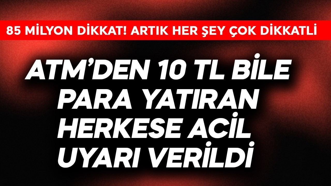 85 milyon dikkat! ATM'den 10 TL bile para yatıran herkese acil uyarı verildi
