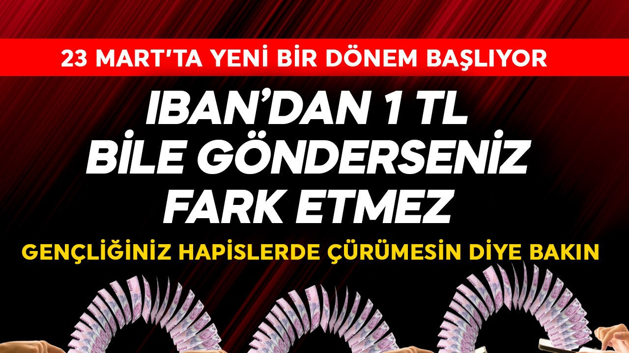 IBAN'dan 1 TL bile gönderseniz fark etmez! 23 Mart'ta tarihi dönem başlıyor gençliğiniz hapiste çürümesin