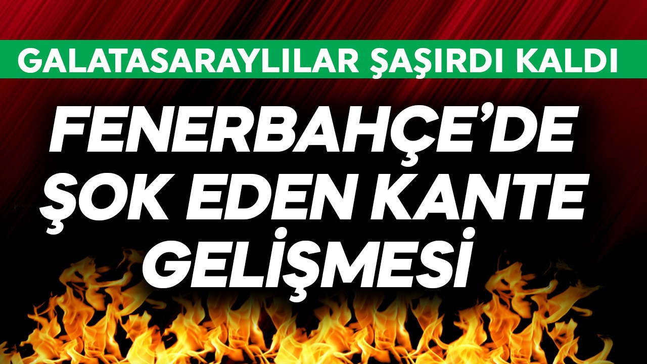 Fenerbahçe'de şok eden Kante gelişmesi! Galatasaraylılar şaşırdı kaldı