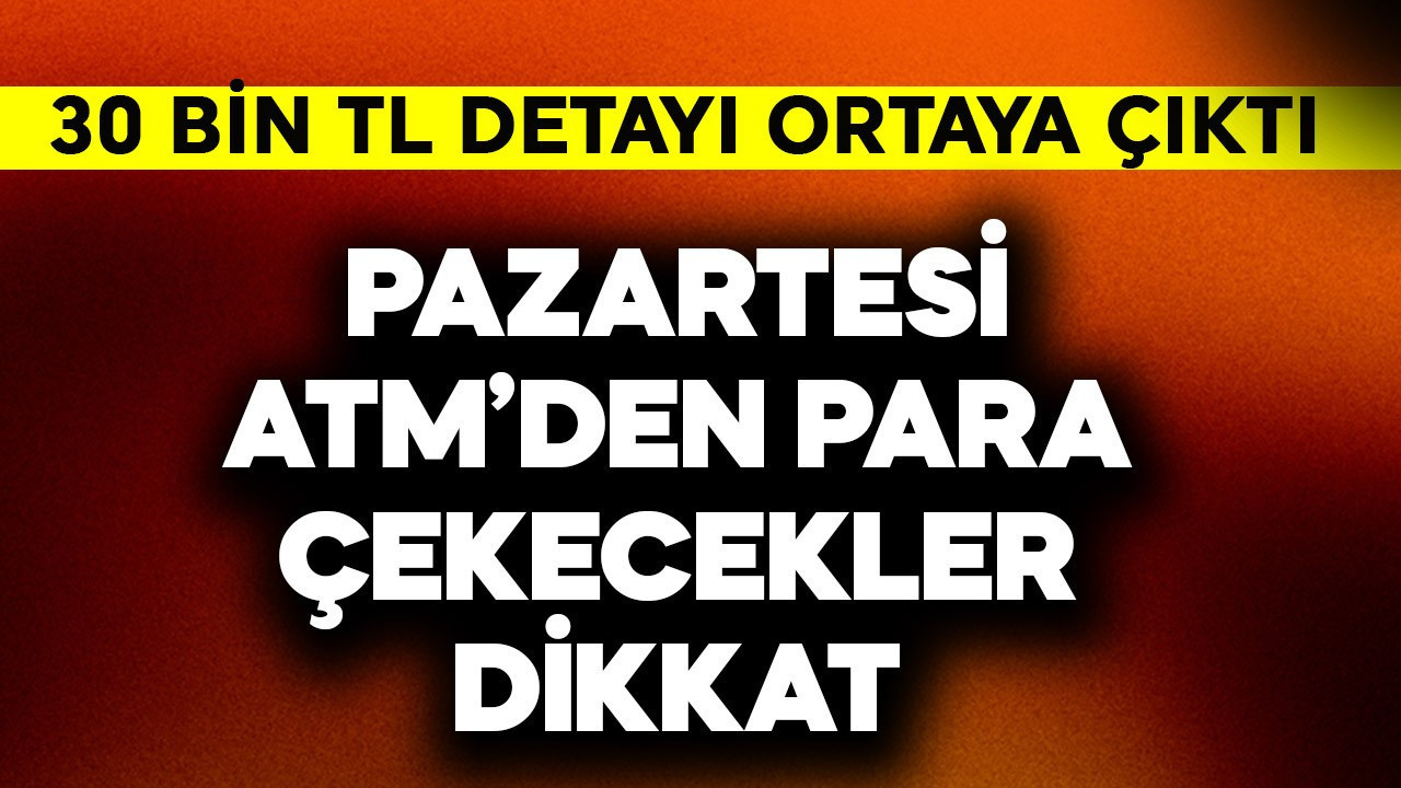 Pazartesi ATM'den para çekecekler dikkat! 30 bin TL detayı ortaya çıktı
