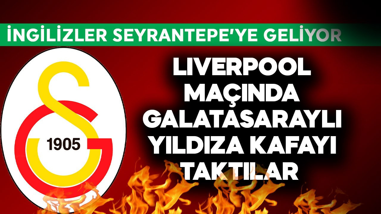 İngilizler Seyrantepe'ye geliyor! Liverpool maçında Galatasaraylı yıldıza kafayı taktılar