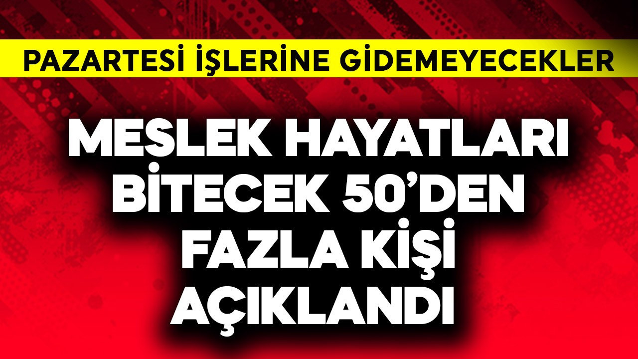Pazartesi işlerine gidemeyecekler! Meslek hayatları bitecek 50'den fazla kişi açıklandı
