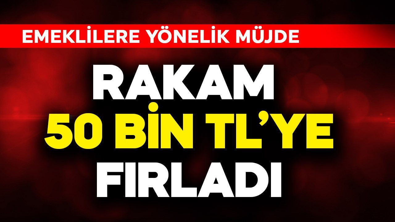 Emeklilere müjde! Rakam 50 bin TL'ye fırladı