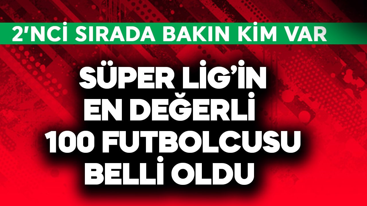 Süper Lig'in en değerli 100 futbolcusu belli oldu! 2'nci sırada bakın kim var
