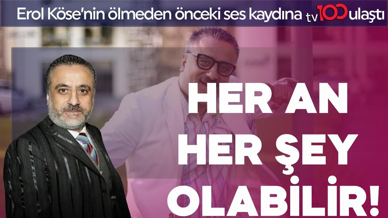 Erol Köse’nin ölmeden önceki ses kaydına tv100 ulaştı! "Her an her şey olabilir"