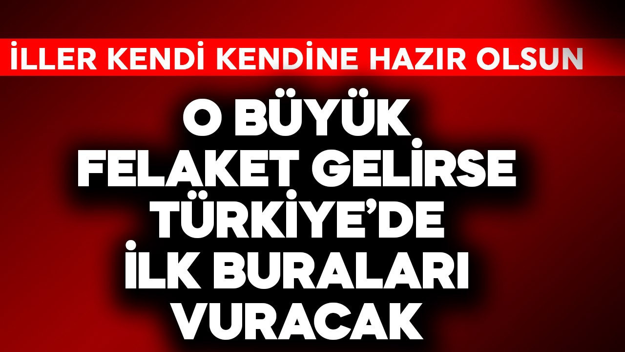 O büyük felaket gelirse Türkiye'de ilk buraları vuracak! İller kendisi hazır olsun