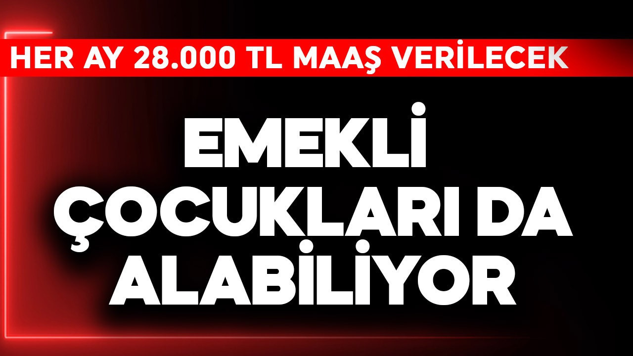 Emekli çocukları da alabiliyor! Her ay 28.000 TL maaş