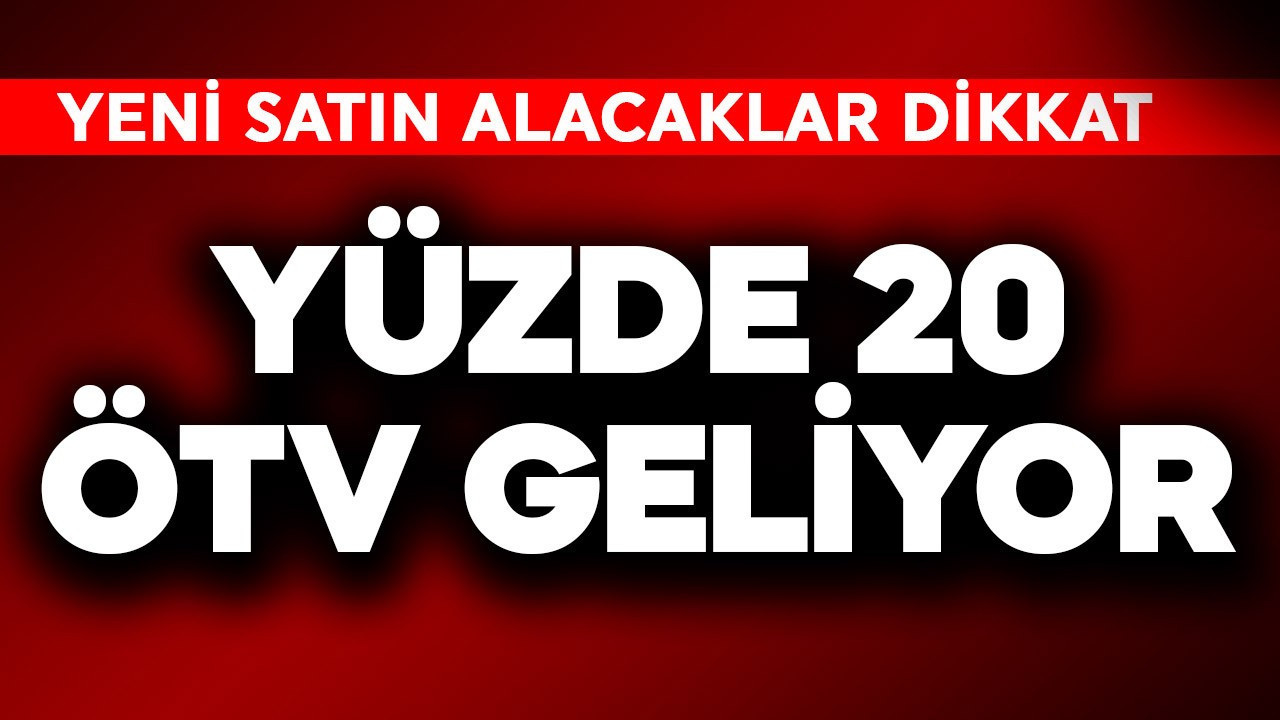 Yeni satın alacaklar dikkat! Yüzde 20 ÖTV geliyor