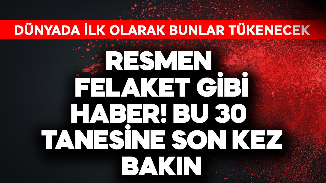 Dünyada ilk bunlar tükenecek! Resmen felaket gibi haber, bu 30 tanesine son kez bakın
