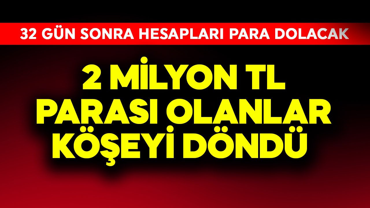 2 milyon TL parası olanlar köşeyi döndü! 32 gün sonra hesapları para dolacak