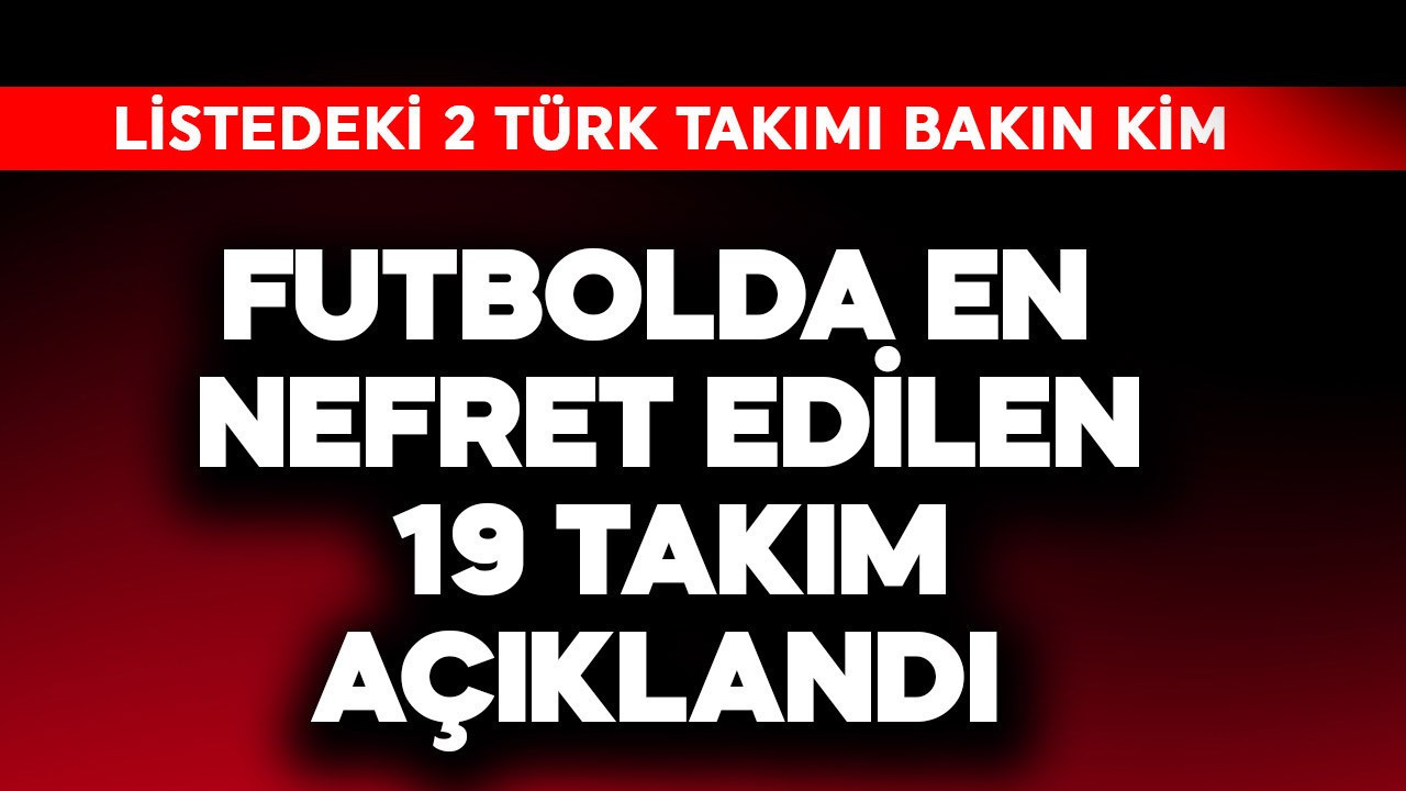 Futbolda en nefret edilen  19 takım açıklandı! Listedeki 2 Türk takımı bakın kim