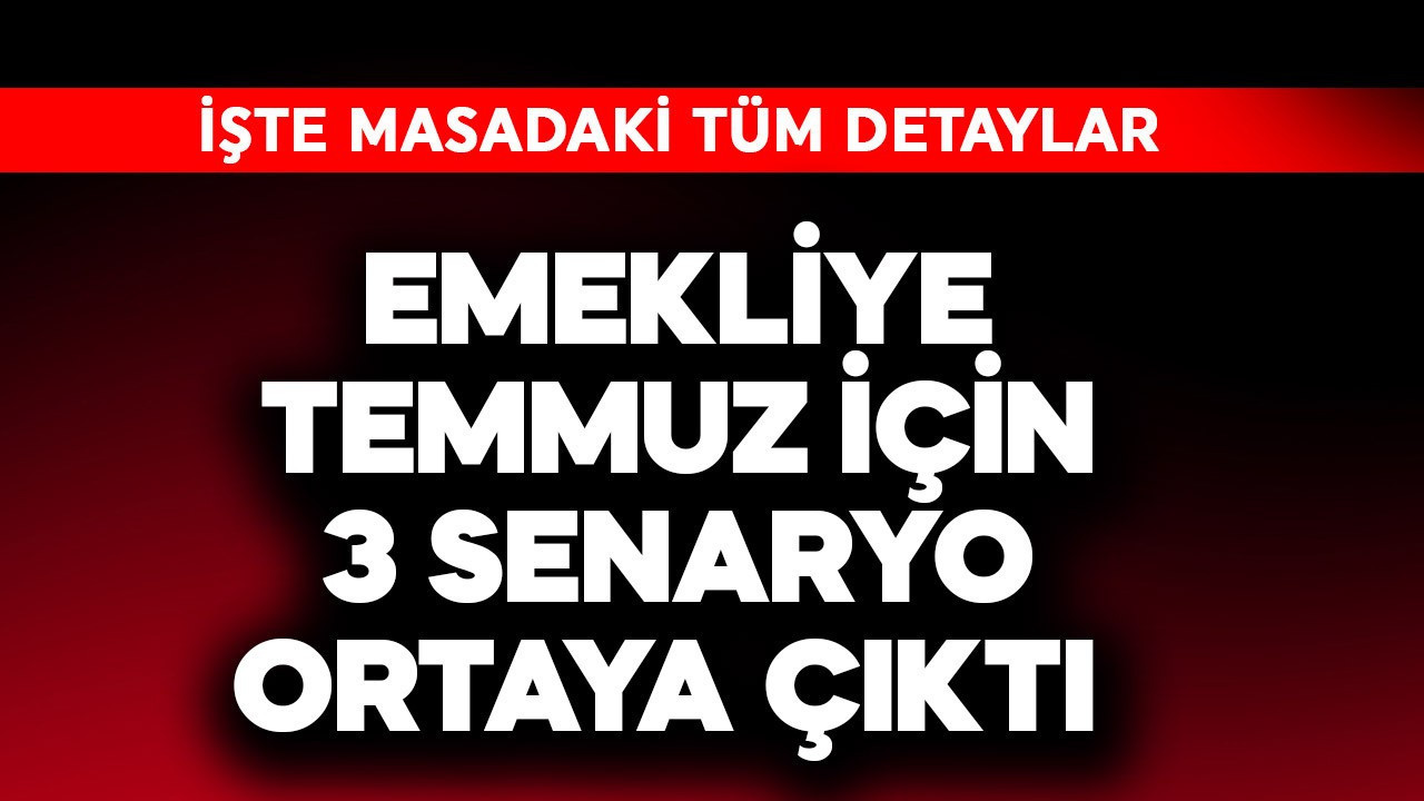 Emekliye temmuz için 3 senaryo ortaya çıktı