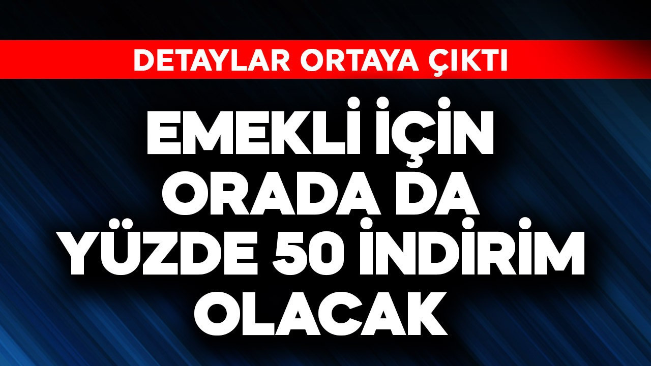 Emekli için orada da yüzde 50 indirim olacak