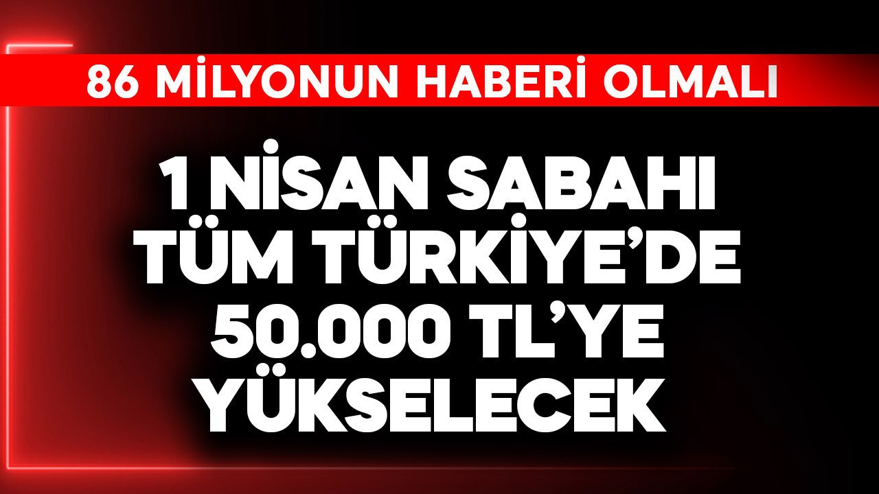 86 milyon bilmeli! 1 Nisan sabahı tüm Türkiye'de 50.000 TL'ye yükselecek