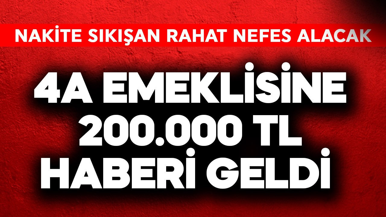 4A emeklisine 200.000 TL haberi geldi