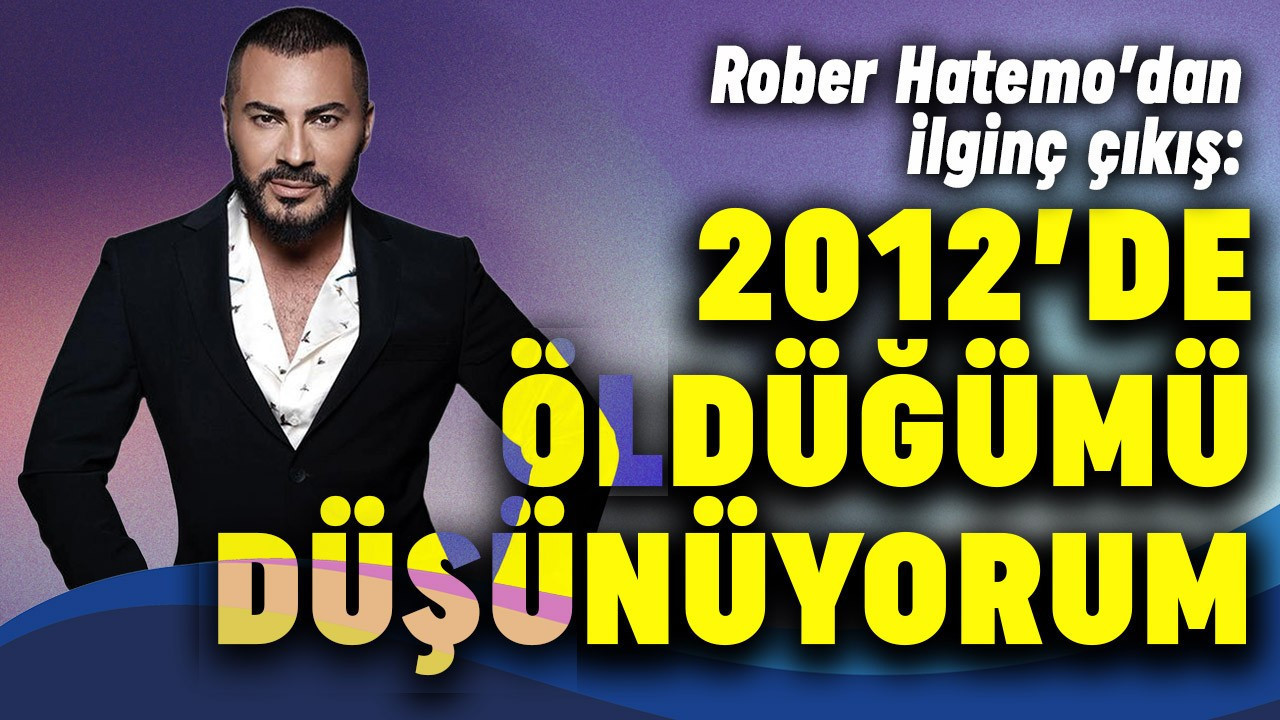 Rober Hatemo'dan garip çıkış: "2012 yılında öldüğümü düşünüyorum"