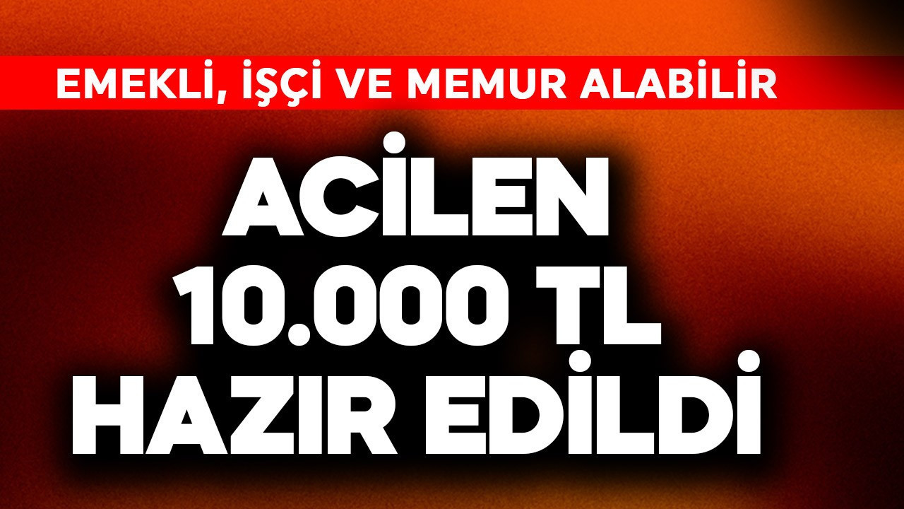 Acilen 10.000 TL hazır edildi! Emekli, işçi ve memur alabilir