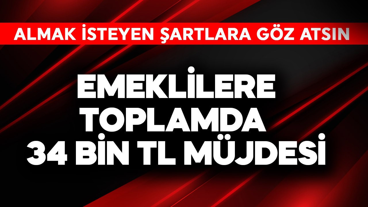 Emeklilere toplamda 34 bin TL müjdesi