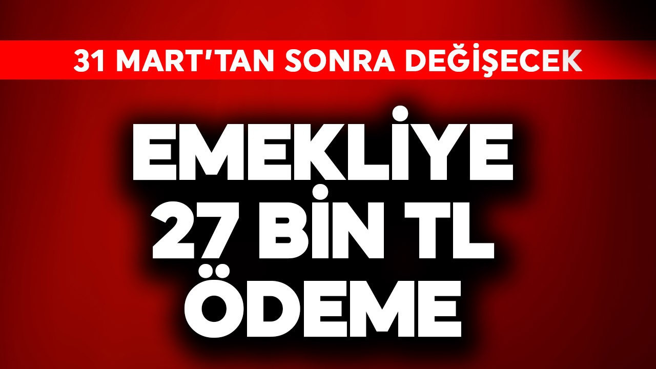 Emekliye 27 bin TL ödeme! 31 Mart'tan sonra değişecek