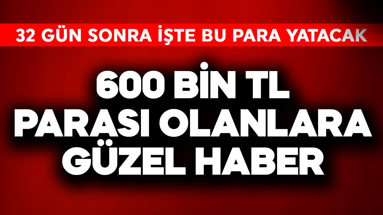 600 bin TL parası olanlara güzel haber! 32 gün sonra işte bu kadar para gelecek