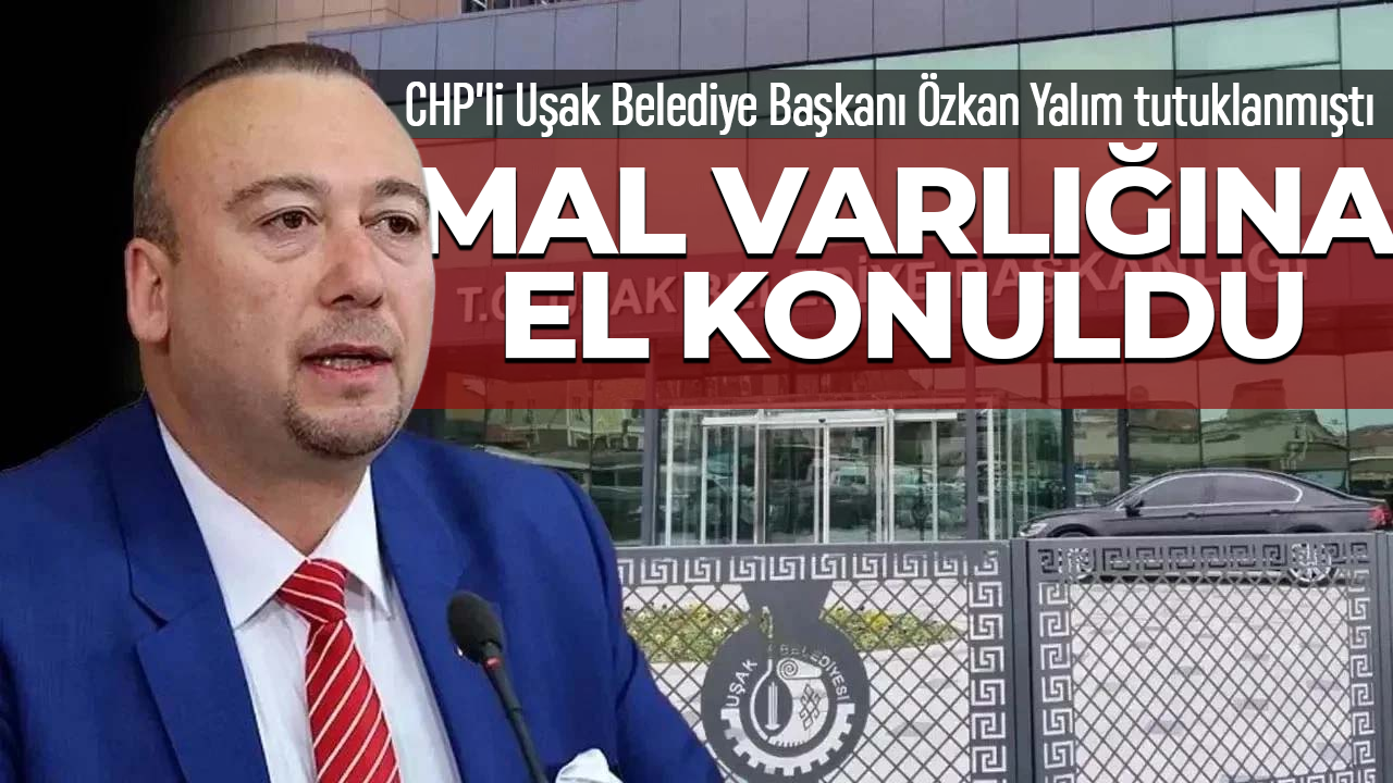 CHP'li Uşak Belediye Başkanı Özkan Yalım’ın mal varlığına el konuldu!