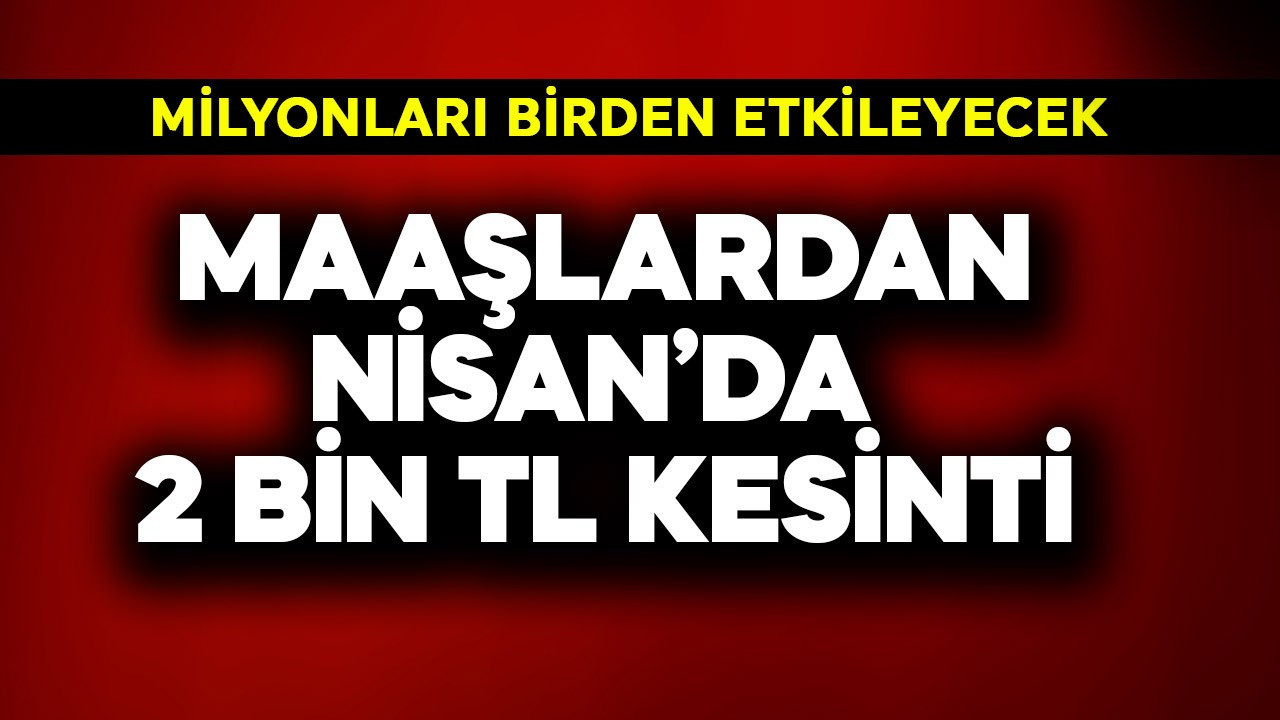 Maaştan Nisan'da 2 bin TL kesinti! Milyonları birden etkileyecek